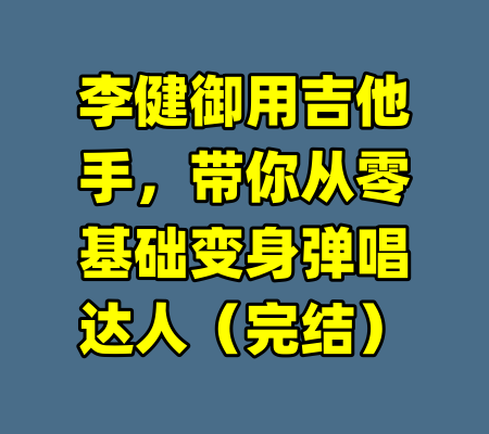 李健御用吉他手,带你从零基础变身弹唱达人(完结)