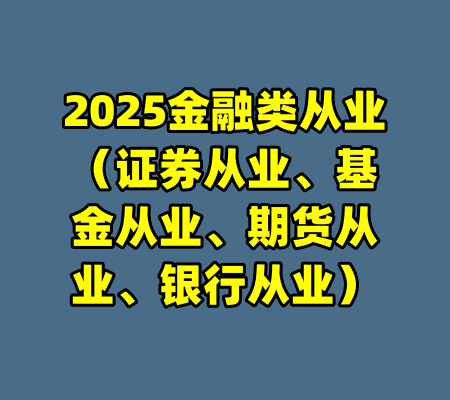 2025金融类从业（证券从业、基金从业、期货从业、银行从业）