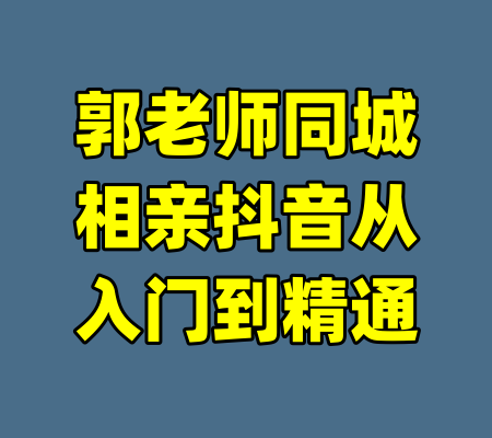 郭老师同城相亲抖音从入门到精通-99资源站