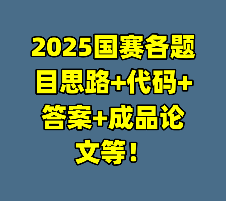 2025国赛各题目思路+代码+答案+成品论文等！-99资源站