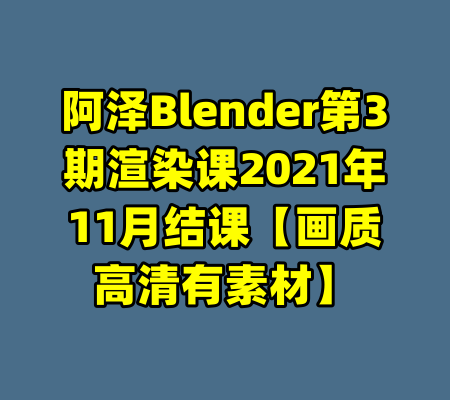 阿泽Blender第3期渲染课2021年11月结课【画质高清有素材】-99资源站