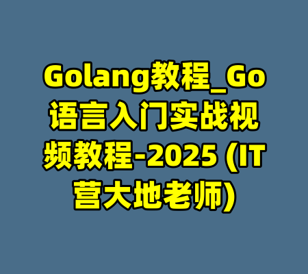 Golang教程_Go语言入门实战视频教程-2025 (IT营大地老师)