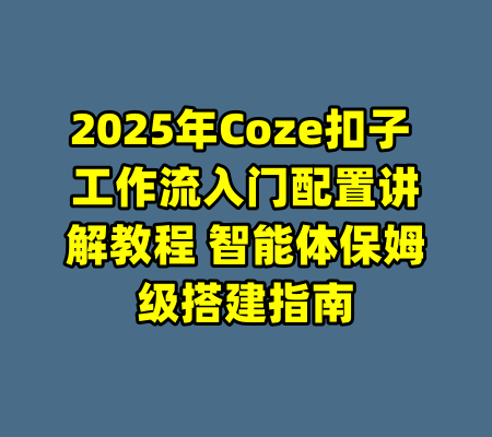 2025年Coze扣子 工作流入门配置讲解教程 智能体保姆级搭建指南-99资源站
