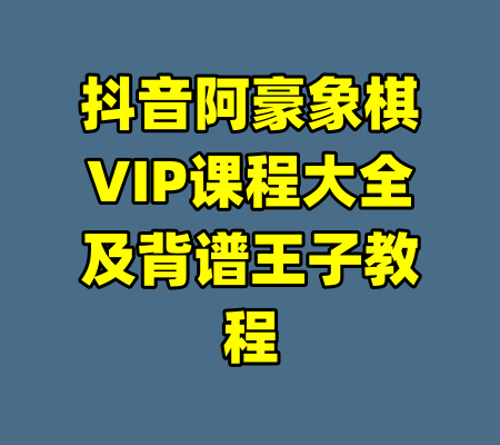 抖音阿豪象棋VIP课程大全及背谱王子教程