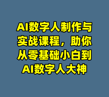 AI数字人制作与实战课程，助你从零基础小白到AI数字人大神-99资源站