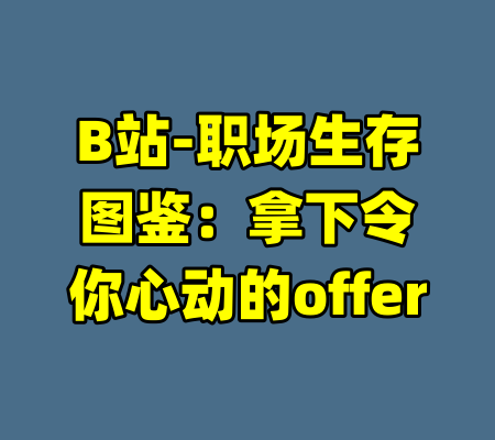B站-职场生存图鉴：拿下令你心动的offer-99资源站