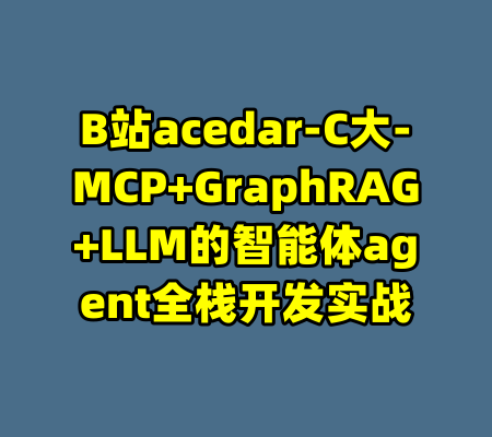B站acedar-C大-MCP+GraphRAG+LLM的智能体agent全栈开发实战-99资源站