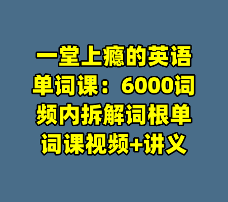 一堂上瘾的英语单词课:6000词频内拆解词根单词课视频+讲义