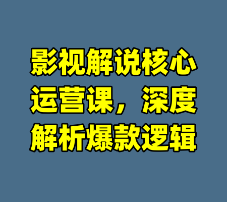影视解说核心运营课，深度解析爆款逻辑