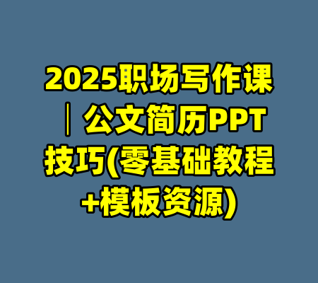 2025职场写作课│公文简历PPT技巧(零基础教程+模板资源)-99资源站