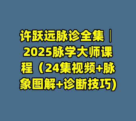 许跃远脉诊全集│2025脉学大师课程（24集视频+脉象图解+诊断技巧)-99资源站