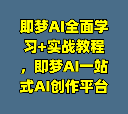 即梦AI全面学习+实战教程，即梦AI一站式AI创作平台-99资源站