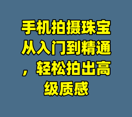 手机拍摄珠宝从入门到精通，轻松拍出高级质感