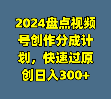 2024盘点视频号创作分成计划，快速过原创日入300+-99资源站