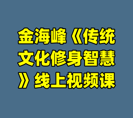金海峰《传统文化修身智慧》线上视频课-99资源站