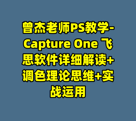 曾杰老师PS教学-Capture One 飞思软件详细解读+调色理论思维+实战运用