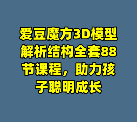 爱豆魔方3D模型解析结构全套88节课程,助力孩子聪明成长