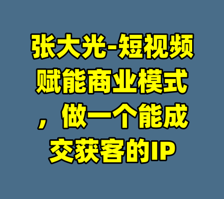张大光-短视频赋能商业模式，做一个能成交获客的IP