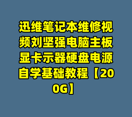 迅维笔记本维修视频刘坚强电脑主板显卡示器硬盘电源自学基础教程【200G】