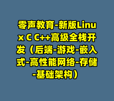零声教育-新版Linux C C++高级全栈开发（后端-游戏-嵌入式-高性能网络-存储-基础架构）-99资源站