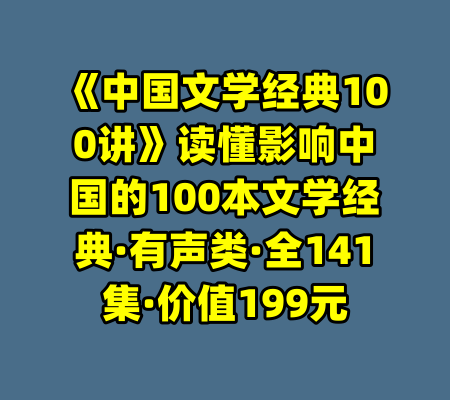 《中国文学经典100讲》读懂影响中国的100本文学经典·有声类·全141集·价值199元