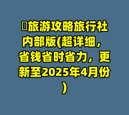 ​旅游攻略旅行社内部版(超详细，省钱省时省力，更新至2025年4月份)-99资源站