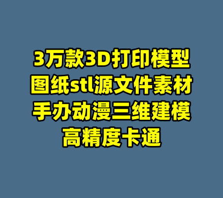 3万款3D打印模型图纸stl源文件素材手办动漫三维建模高精度卡通-99资源站