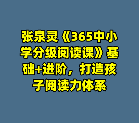张泉灵《365中小学分级阅读课》基础+进阶，打造孩子阅读力体系-99资源站