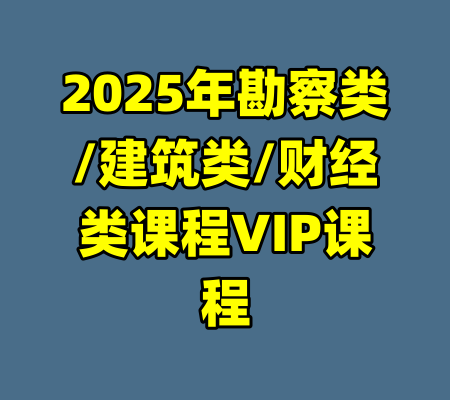 2025年勘察类/建筑类/财经类课程VIP课程-99资源站