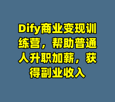 Dify商业变现训练营,帮助普通人升职加薪,获得副业收入