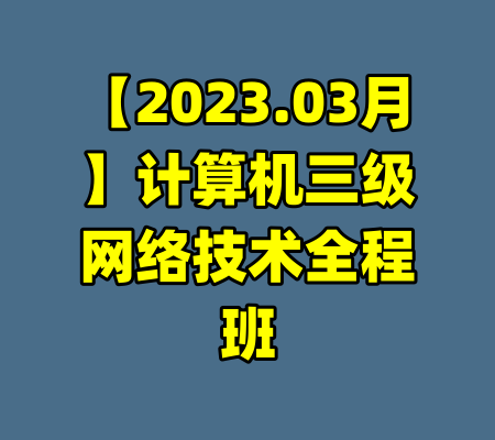 【2023.03月】计算机三级网络技术全程班-99资源站