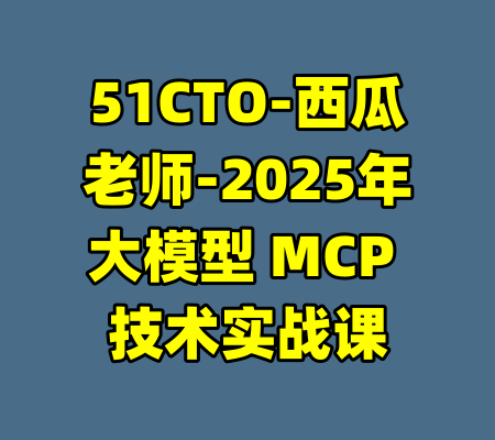 51CTO-西瓜老师-2025年大模型 MCP 技术实战课-99资源站