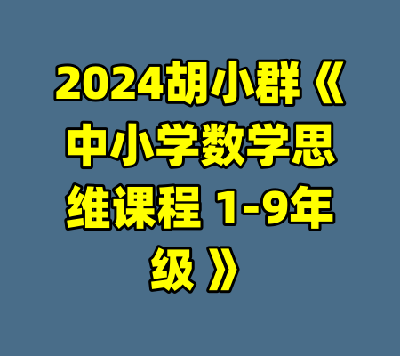 2024胡小群《中小学数学思维课程 1-9年级 》-99资源站