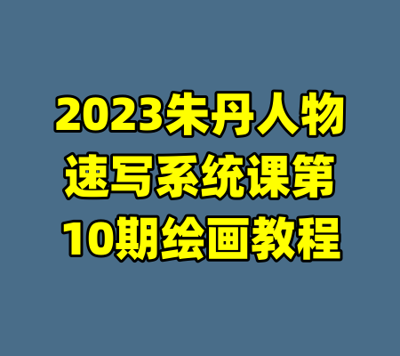 2023朱丹人物速写系统课第10期绘画教程-99资源站