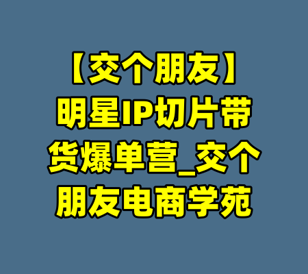 【交个朋友】明星IP切片带货爆单营_交个朋友电商学苑
