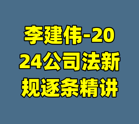 李建伟-2024公司法新规逐条精讲-99资源站