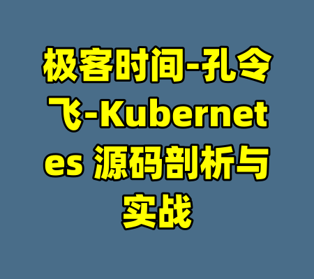 极客时间-孔令飞-Kubernetes 源码剖析与实战-99资源站