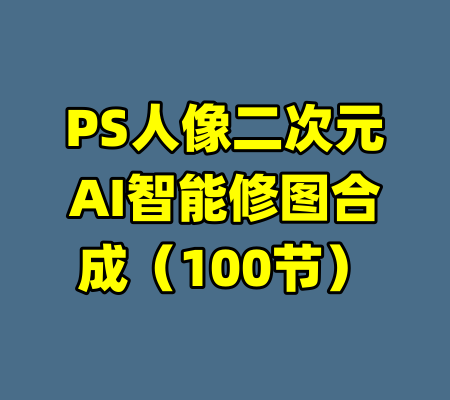 PS人像二次元AI智能修图合成（100节）-99资源站