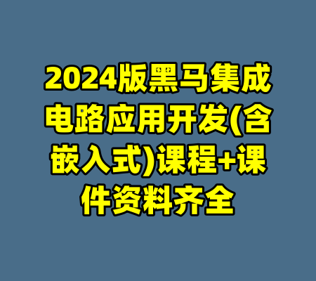 2024版黑马集成电路应用开发(含嵌入式)课程+课件资料齐全-99资源站