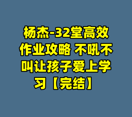 杨杰-32堂高效作业攻略 不吼不叫让孩子爱上学习【完结】-99资源站