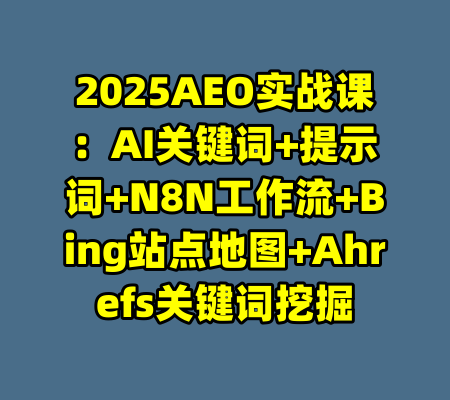 2025AEO实战课：AI关键词+提示词+N8N工作流+Bing站点地图+Ahrefs关键词挖掘