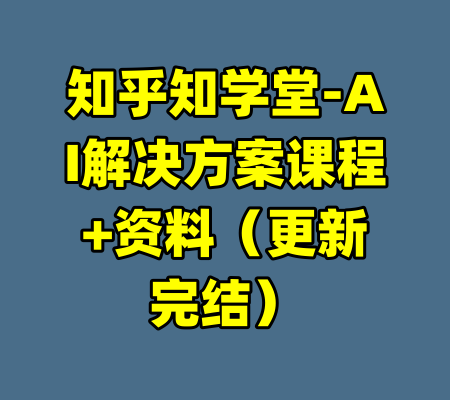 知乎知学堂-AI解决方案课程+资料(更新完结)