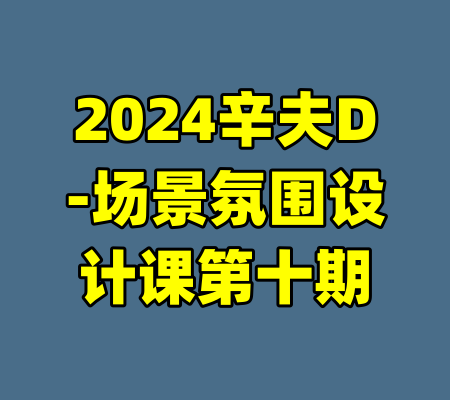 2024辛夫D-场景氛围设计课第十期-99资源站