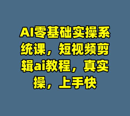 AI零基础实操系统课，短视频剪辑ai教程，真实操，上手快