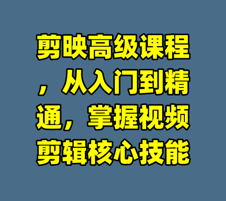 剪映高级课程，从入门到精通，掌握视频剪辑核心技能-99资源站