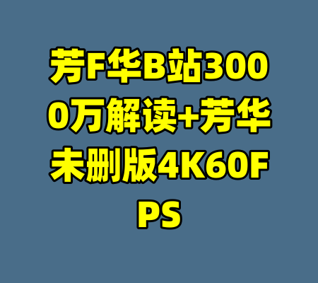芳F华B站3000万解读+芳华未删版4K60FPS