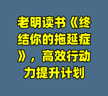 老明读书《终结你的拖延症》，高效行动力提升计划