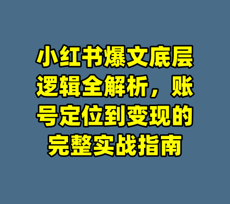 小红书爆文底层逻辑全解析，账号定位到变现的完整实战指南-99资源站