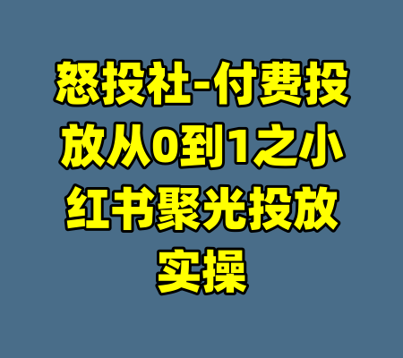 怒投社-付费投放从0到1之小红书聚光投放实操-99资源站