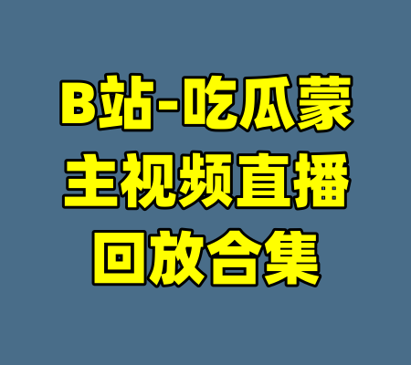 B站-吃瓜蒙主视频直播回放合集-99资源站